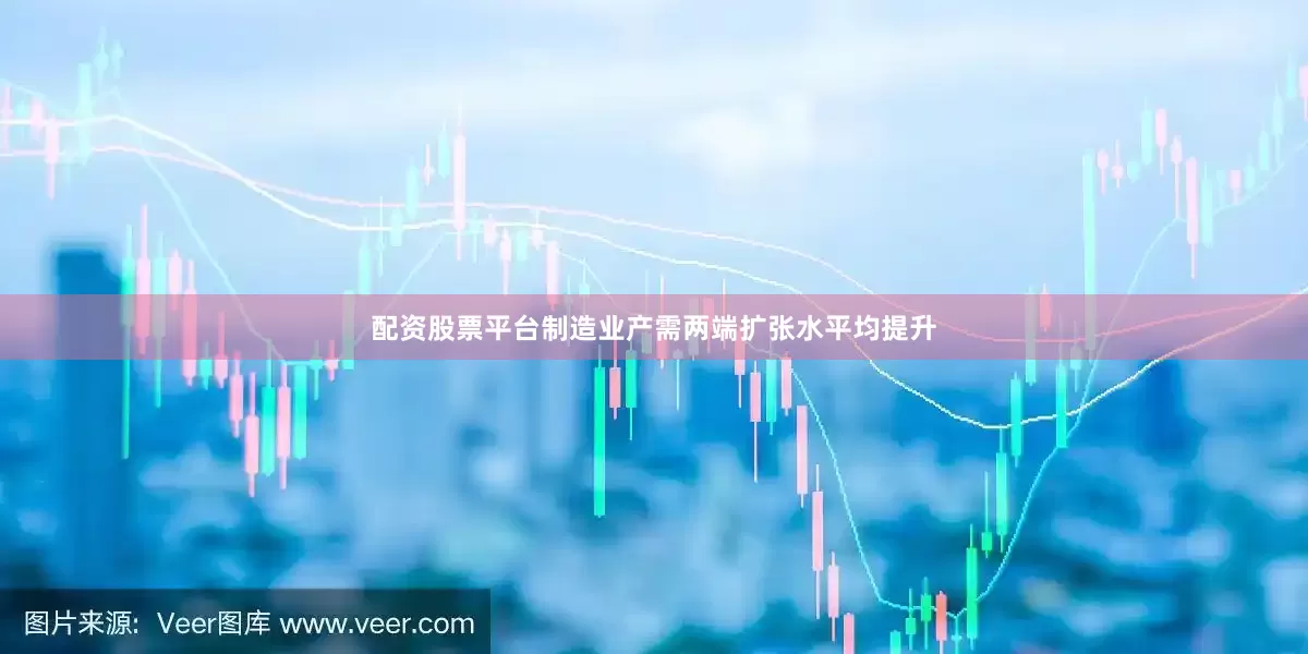 配资股票平台制造业产需两端扩张水平均提升