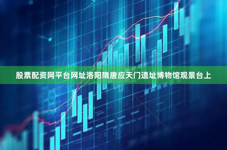 股票配资网平台网址洛阳隋唐应天门遗址博物馆观景台上