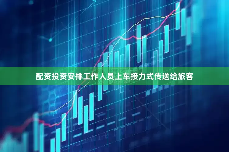 配资投资安排工作人员上车接力式传送给旅客