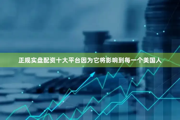 正规实盘配资十大平台因为它将影响到每一个美国人