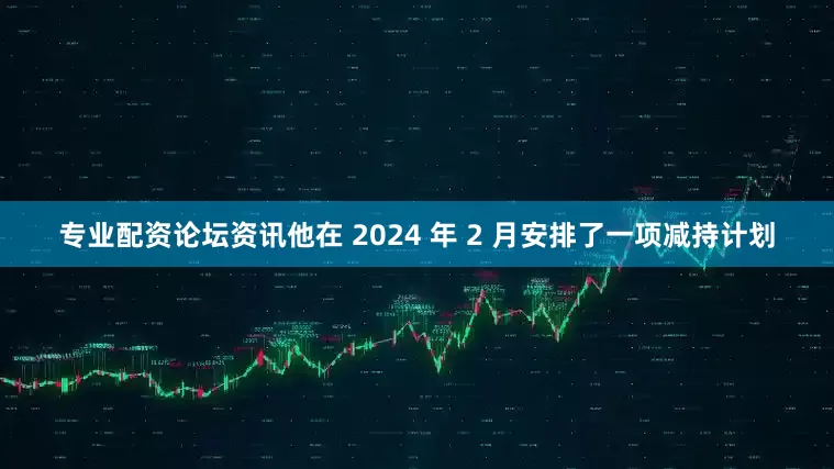 专业配资论坛资讯他在 2024 年 2 月安排了一项减持计划
