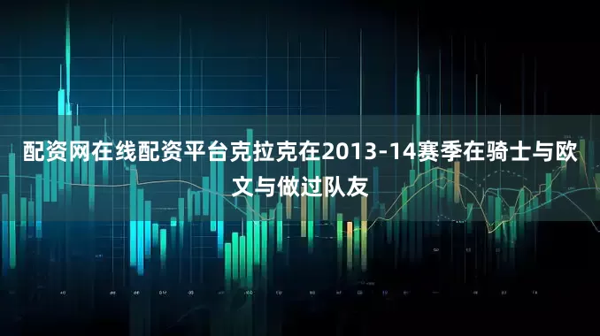 配资网在线配资平台克拉克在2013-14赛季在骑士与欧文与做过队友