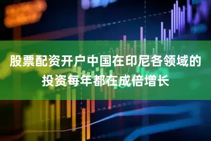 股票配资开户中国在印尼各领域的投资每年都在成倍增长