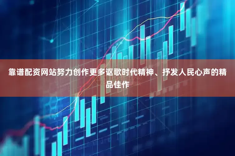 靠谱配资网站努力创作更多讴歌时代精神、抒发人民心声的精品佳作