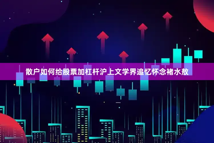 散户如何给股票加杠杆沪上文学界追忆怀念褚水敖