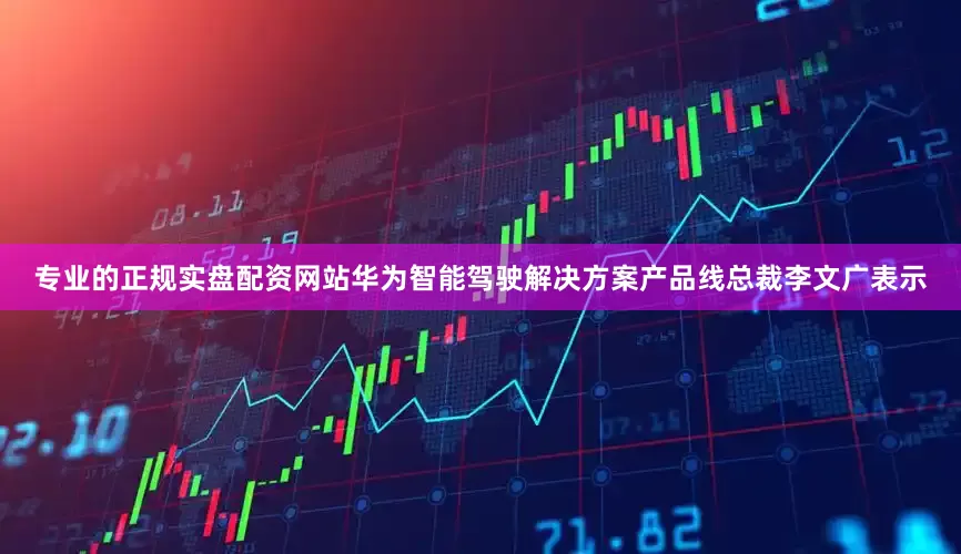 专业的正规实盘配资网站华为智能驾驶解决方案产品线总裁李文广表示