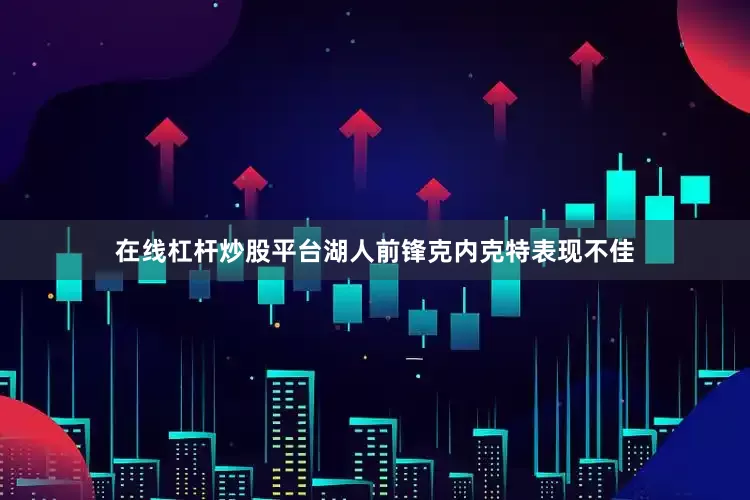 在线杠杆炒股平台湖人前锋克内克特表现不佳