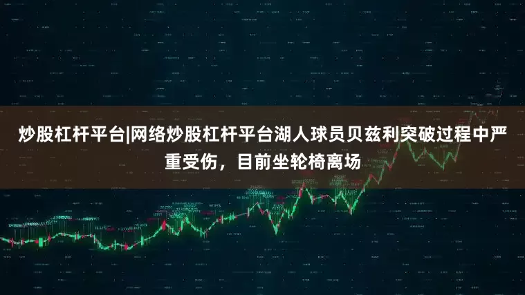 炒股杠杆平台|网络炒股杠杆平台湖人球员贝兹利突破过程中严重受伤，目前坐轮椅离场